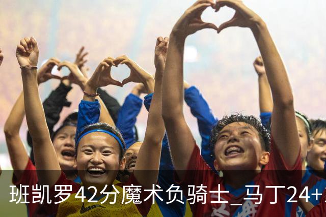 班凯罗42分魔术负骑士 马丁24+12热火力克猛龙